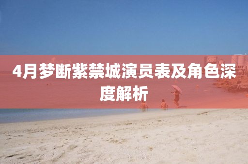 4月梦断紫禁城演员表及角色深度解析