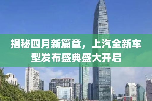 揭秘四月新篇章，上汽全新车型发布盛典盛大开启