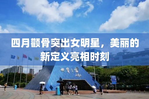 四月颧骨突出女明星，美丽的新定义亮相时刻