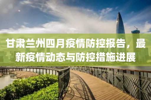 甘肃兰州四月疫情防控报告，最新疫情动态与防控措施进展