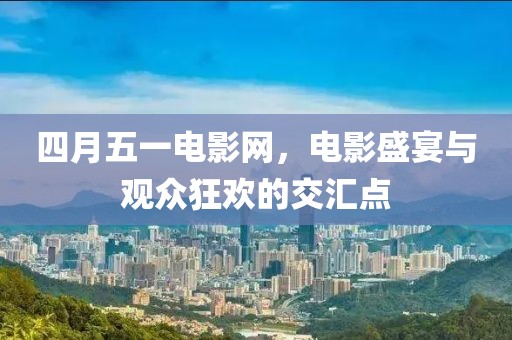 四月五一电影网，电影盛宴与观众狂欢的交汇点