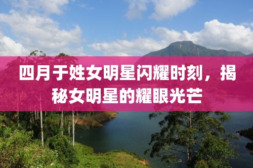 四月于姓女明星闪耀时刻，揭秘女明星的耀眼光芒