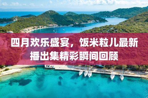 四月欢乐盛宴，饭米粒儿最新播出集精彩瞬间回顾