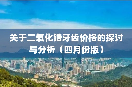 关于二氧化锆牙齿价格的探讨与分析（四月份版）