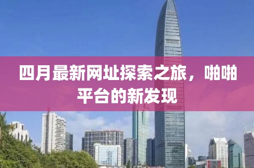 四月最新网址探索之旅，啪啪平台的新发现