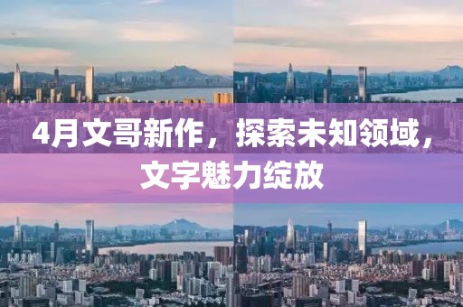 4月文哥新作，探索未知领域，文字魅力绽放