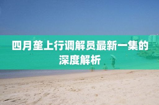 四月垄上行调解员最新一集的深度解析