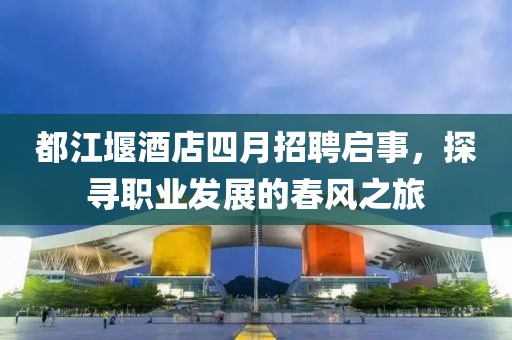 都江堰酒店四月招聘启事，探寻职业发展的春风之旅