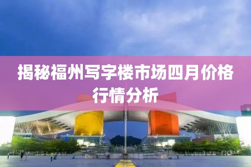 揭秘福州写字楼市场四月价格行情分析