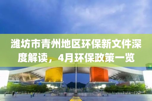 潍坊市青州地区环保新文件深度解读，4月环保政策一览