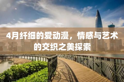 4月纤细的爱动漫，情感与艺术的交织之美探索