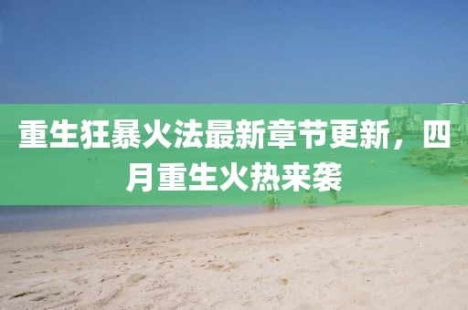 重生狂暴火法最新章节更新，四月重生火热来袭