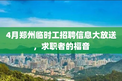4月郑州临时工招聘信息大放送，求职者的福音