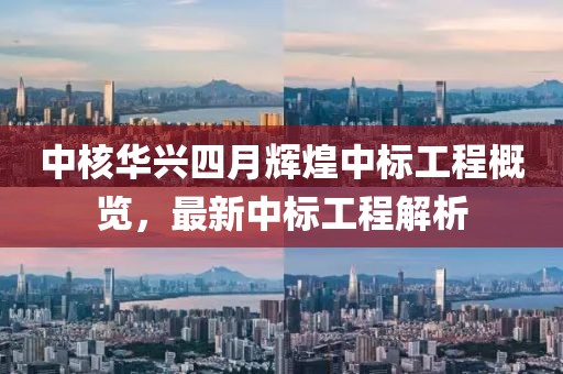 中核华兴四月辉煌中标工程概览，最新中标工程解析