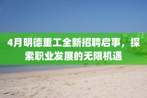 4月明德重工全新招聘启事，探索职业发展的无限机遇