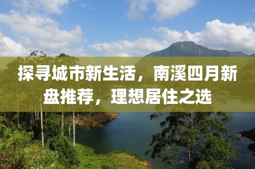 探寻城市新生活，南溪四月新盘推荐，理想居住之选