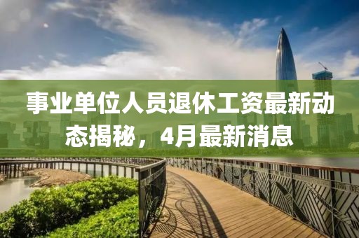 事业单位人员退休工资最新动态揭秘，4月最新消息