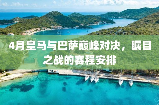 4月皇马与巴萨巅峰对决，瞩目之战的赛程安排