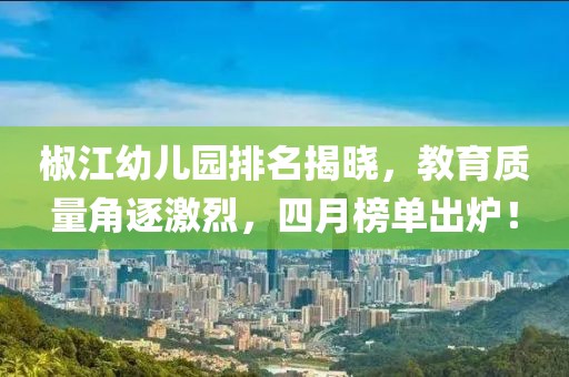 椒江幼儿园排名揭晓，教育质量角逐激烈，四月榜单出炉！