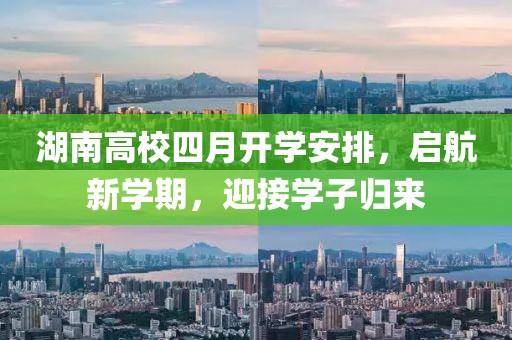 湖南高校四月开学安排，启航新学期，迎接学子归来