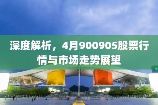 深度解析，4月900905股票行情与市场走势展望