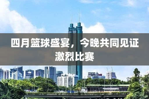 四月篮球盛宴，今晚共同见证激烈比赛