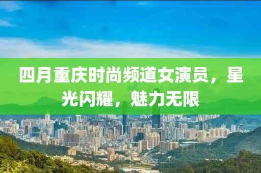 四月重庆时尚频道女演员，星光闪耀，魅力无限