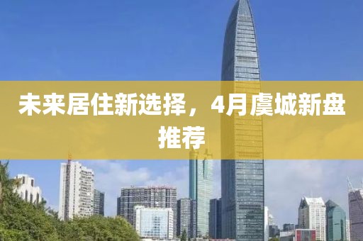 未来居住新选择，4月虞城新盘推荐