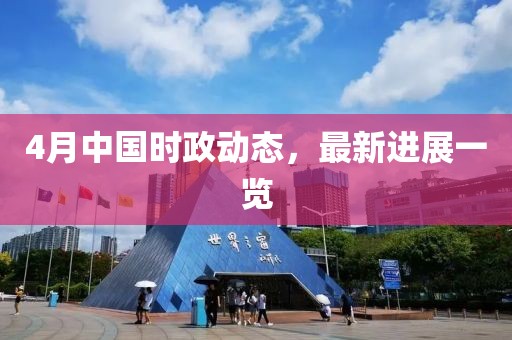 4月中国时政动态，最新进展一览