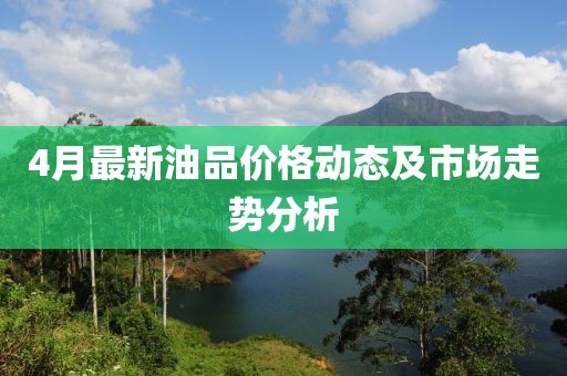 4月最新油品价格动态及市场走势分析