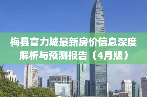 梅县富力城最新房价信息深度解析与预测报告（4月版）