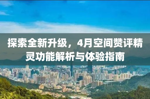 探索全新升级，4月空间赞评精灵功能解析与体验指南