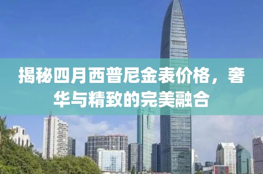 揭秘四月西普尼金表价格，奢华与精致的完美融合