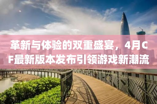 革新与体验的双重盛宴，4月CF最新版本发布引领游戏新潮流