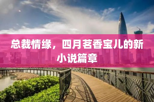 总裁情缘，四月茗香宝儿的新小说篇章