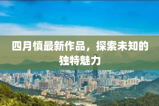 四月慎最新作品，探索未知的独特魅力