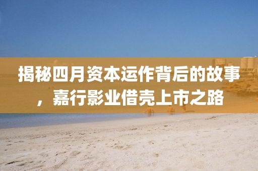 揭秘四月资本运作背后的故事，嘉行影业借壳上市之路