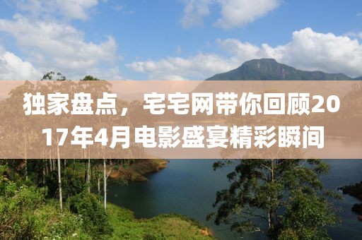 独家盘点，宅宅网带你回顾2017年4月电影盛宴精彩瞬间