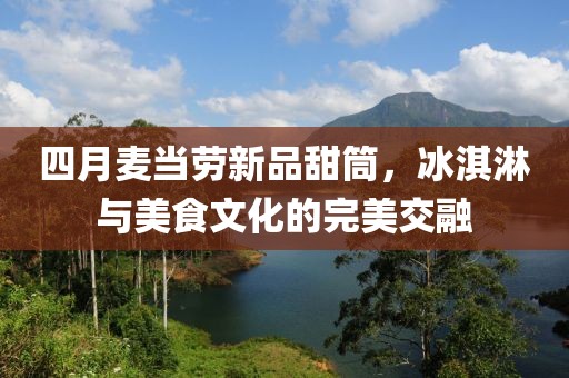 四月麦当劳新品甜筒，冰淇淋与美食文化的完美交融