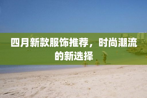四月新款服饰推荐，时尚潮流的新选择