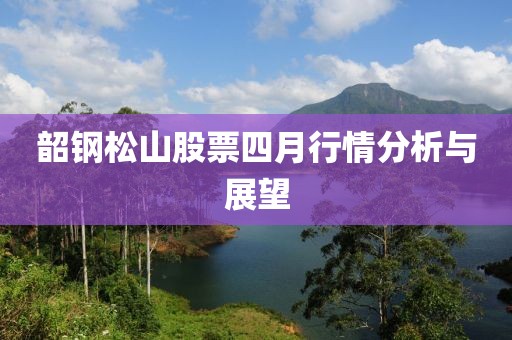 韶钢松山股票四月行情分析与展望