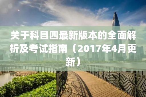 关于科目四最新版本的全面解析及考试指南（2017年4月更新）