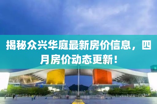 揭秘众兴华庭最新房价信息，四月房价动态更新！