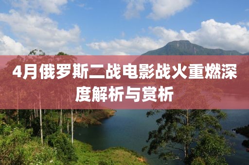 4月俄罗斯二战电影战火重燃深度解析与赏析