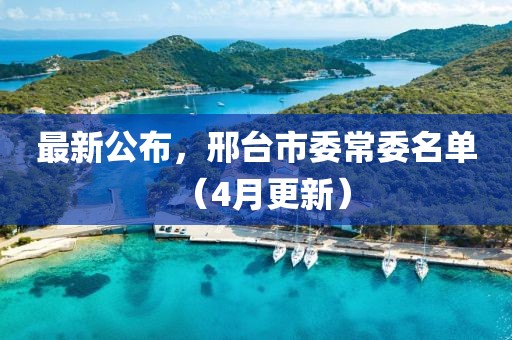 最新公布，邢台市委常委名单（4月更新）