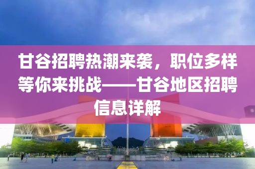 甘谷招聘热潮来袭，职位多样等你来挑战——甘谷地区招聘信息详解