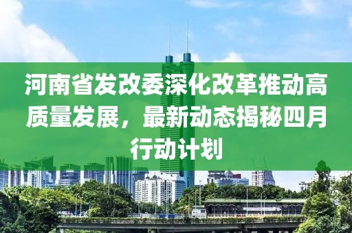 河南省发改委深化改革推动高质量发展，最新动态揭秘四月行动计划