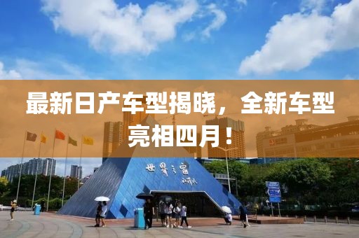 最新日产车型揭晓，全新车型亮相四月！