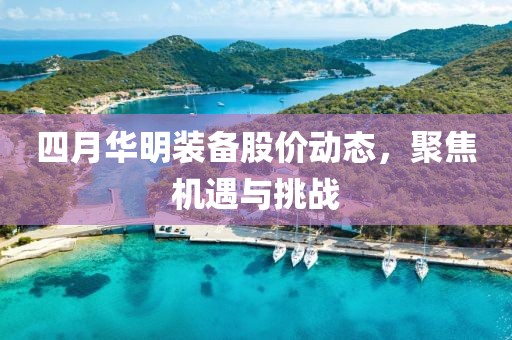 四月华明装备股价动态，聚焦机遇与挑战