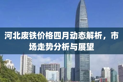 河北废铁价格四月动态解析，市场走势分析与展望